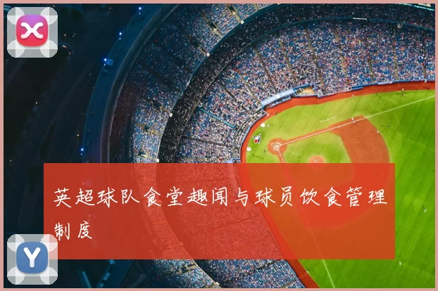 英超球队食堂趣闻与球员饮食管理制度