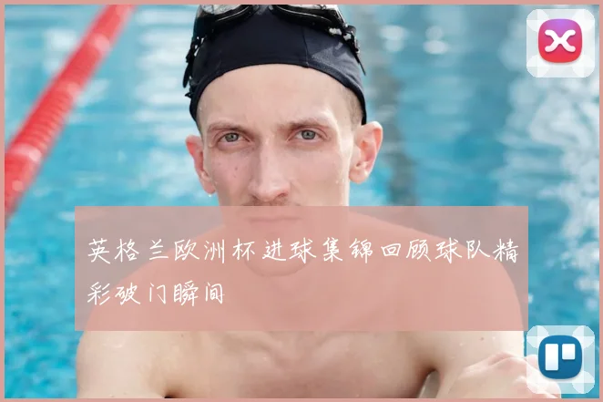 英格兰欧洲杯进球集锦回顾球队精彩破门瞬间