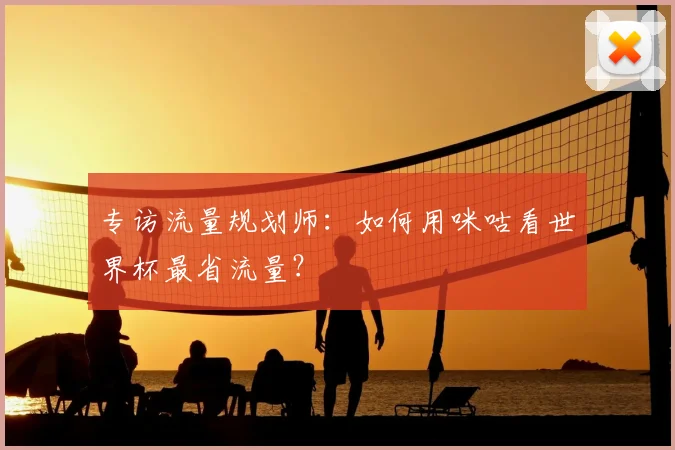 专访流量规划师:如何用咪咕看世界杯最省流量?