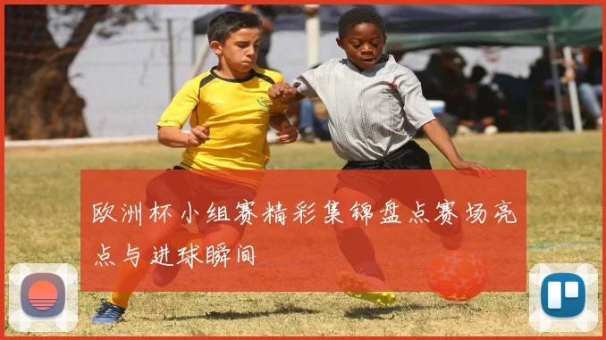 欧洲杯小组赛精彩集锦盘点赛场亮点与进球瞬间