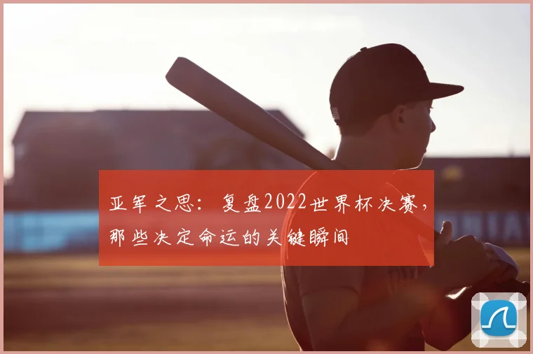 亚军之思：复盘2022世界杯决赛，那些决定命运的关键瞬间