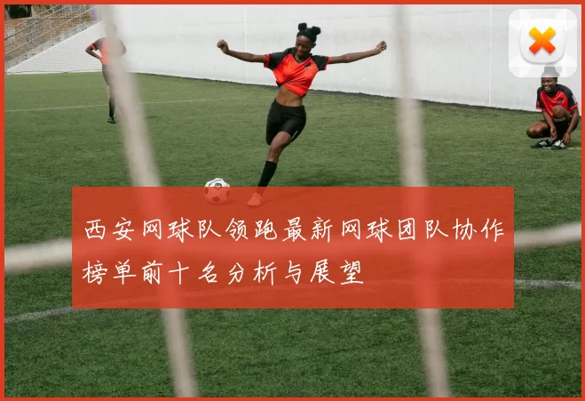 西安网球队领跑最新网球团队协作榜单前十名分析与展望