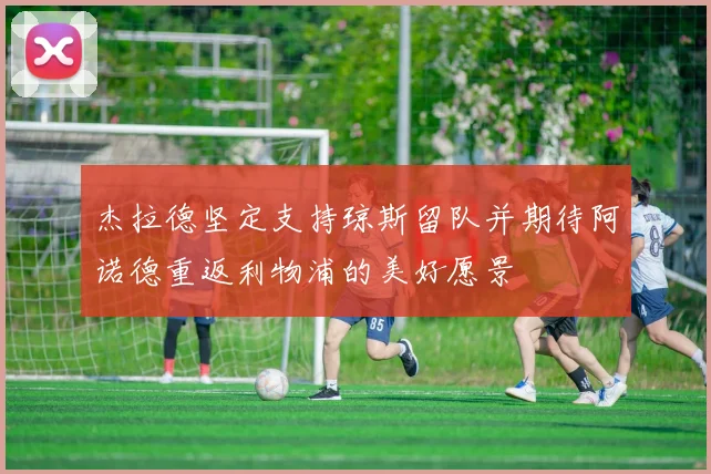 杰拉德坚定支持琼斯留队并期待阿诺德重返利物浦的美好愿景