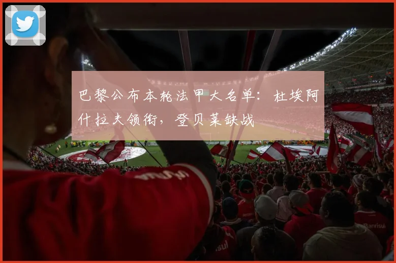 巴黎公布本轮法甲大名单：杜埃阿什拉夫领衔，登贝莱缺战