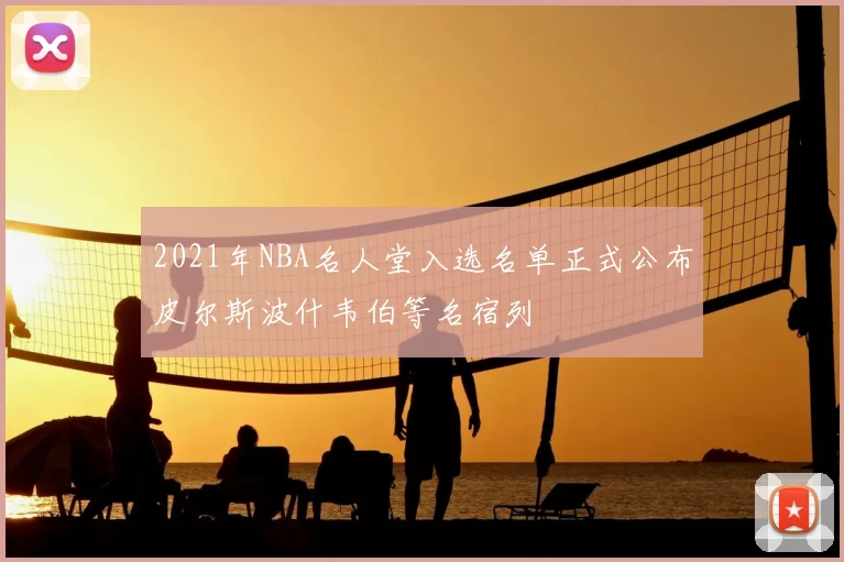 2021年NBA名人堂入选名单正式公布皮尔斯波什韦伯等名宿列