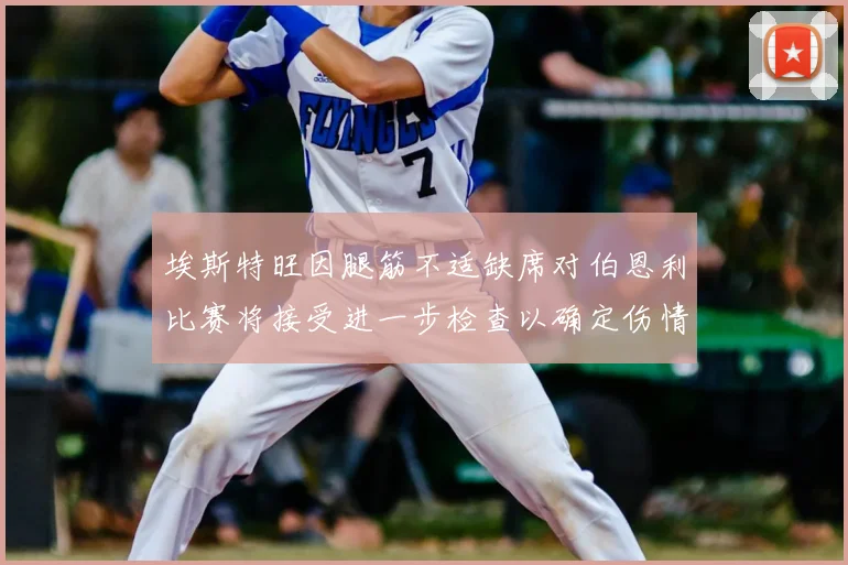 埃斯特旺因腿筋不适缺席对伯恩利比赛将接受进一步检查以确定伤情