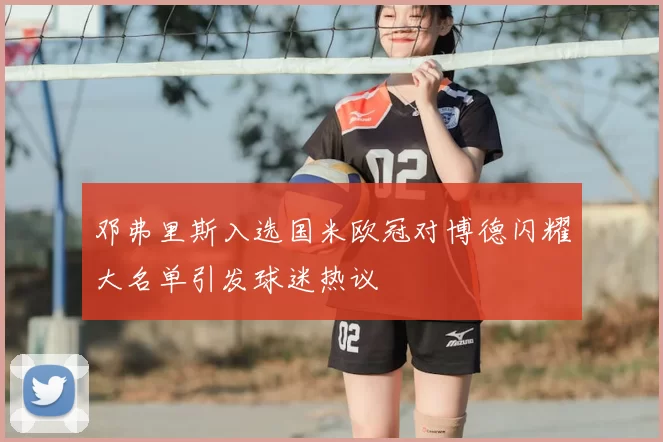 邓弗里斯入选国米欧冠对博德闪耀大名单引发球迷热议