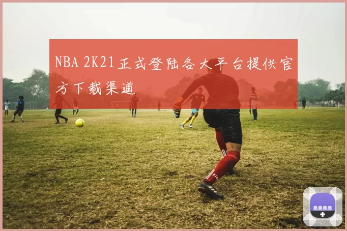 NBA 2K21正式登陆各大平台提供官方下载渠道