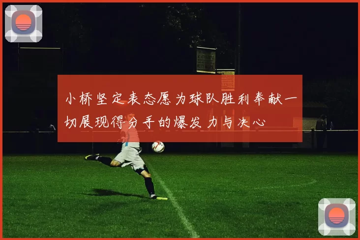 小桥坚定表态愿为球队胜利奉献一切展现得分手的爆发力与决心