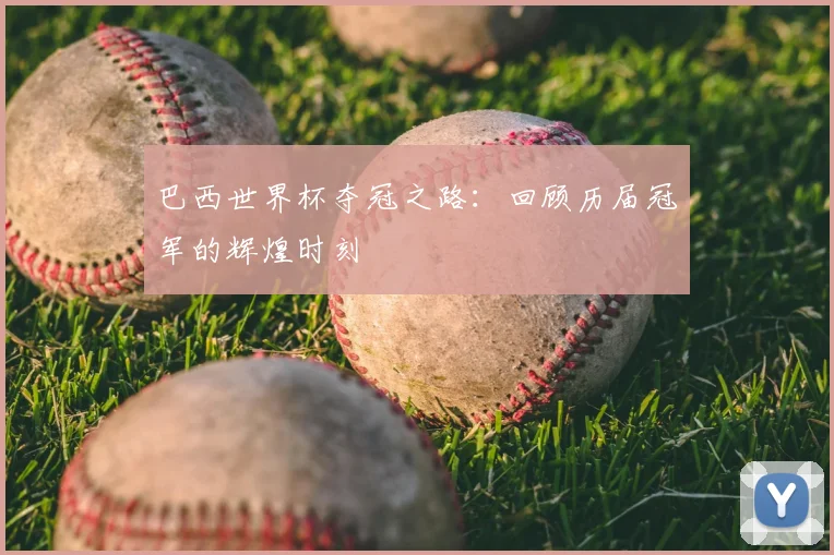 巴西世界杯夺冠之路：回顾历届冠军的辉煌时刻