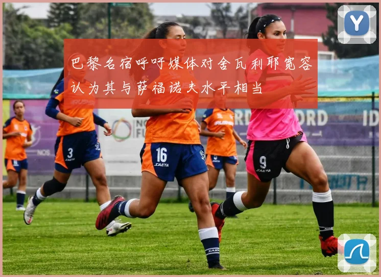 巴黎名宿呼吁媒体对舍瓦利耶宽容认为其与萨福诺夫水平相当