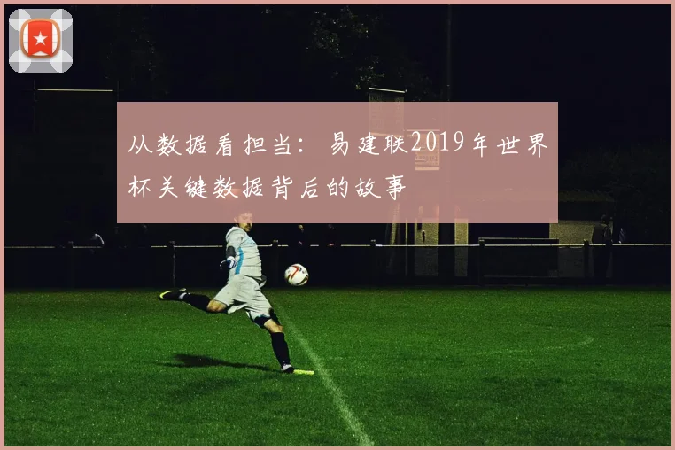 从数据看担当:易建联2019年世界杯关键数据背后的故事