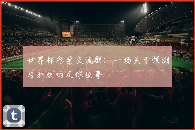 世界杯彩票交流群:一场关于预测与狂欢的足球故事