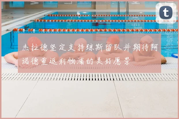杰拉德坚定支持琼斯留队并期待阿诺德重返利物浦的美好愿景