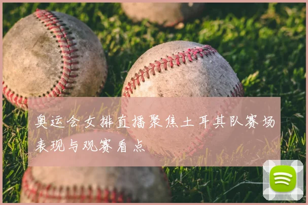 奥运会女排直播聚焦土耳其队赛场表现与观赛看点