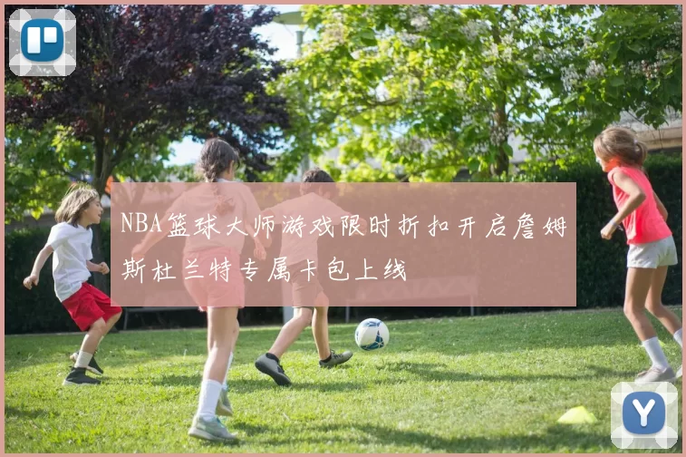 NBA篮球大师游戏限时折扣开启詹姆斯杜兰特专属卡包上线