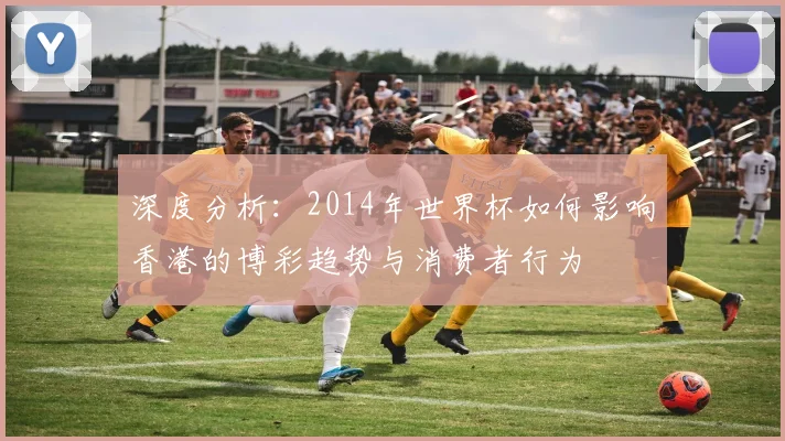 深度分析：2014年世界杯如何影响香港的博彩趋势与消费者行为