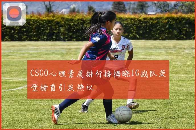 CSGO心理素质排行榜揭晓IG战队荣登榜首引发热议
