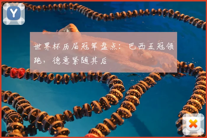 世界杯历届冠军盘点:巴西五冠领跑,德意紧随其后