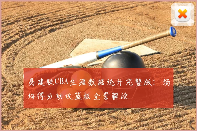 易建联CBA生涯数据统计完整版：场均得分助攻篮板全景解读