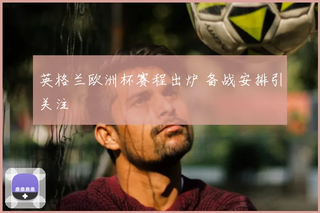 英格兰欧洲杯赛程出炉 备战安排引关注