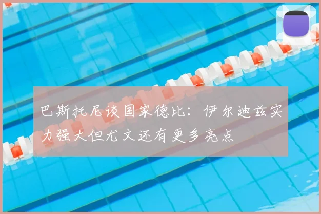 巴斯托尼谈国家德比：伊尔迪兹实力强大但尤文还有更多亮点