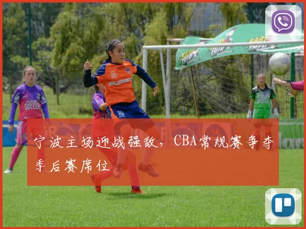 宁波主场迎战强敌，CBA常规赛争夺季后赛席位