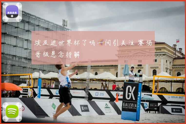 埃及进世界杯了吗一问引关注 赛场晋级悬念待解