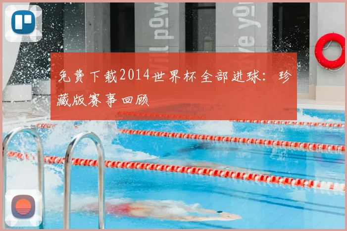 免费下载2014世界杯全部进球：珍藏版赛事回顾