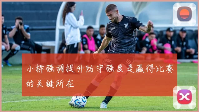 小桥强调提升防守强度是赢得比赛的关键所在