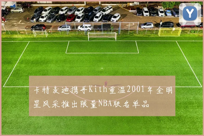 卡特麦迪携手Kith重温2001年全明星风采推出限量NBA联名单品