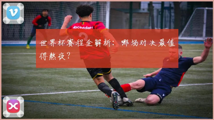 世界杯赛程全解析:哪场对决最值得熬夜?