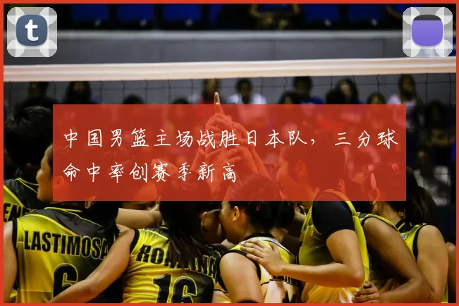 中国男篮主场战胜日本队,三分球命中率创赛季新高