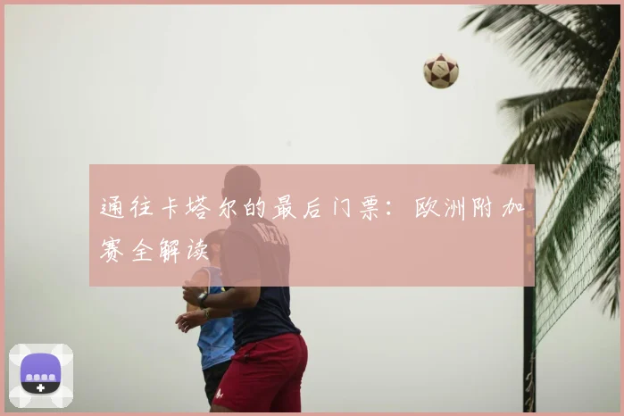 通往卡塔尔的最后门票：欧洲附加赛全解读
