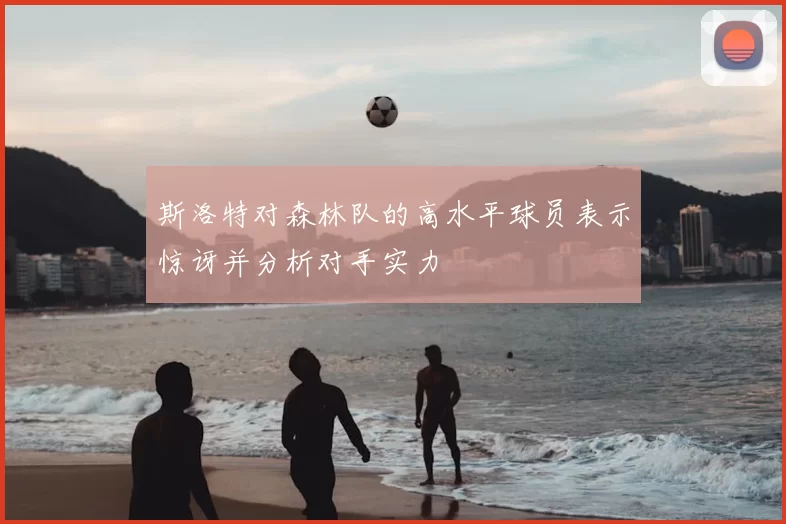 斯洛特对森林队的高水平球员表示惊讶并分析对手实力