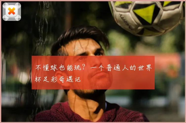 不懂球也能玩？一个普通人的世界杯足彩奇遇记