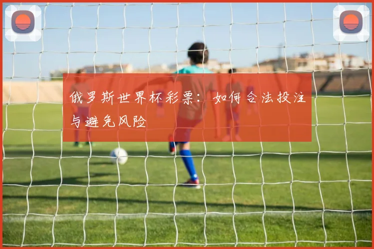 俄罗斯世界杯彩票：如何合法投注与避免风险
