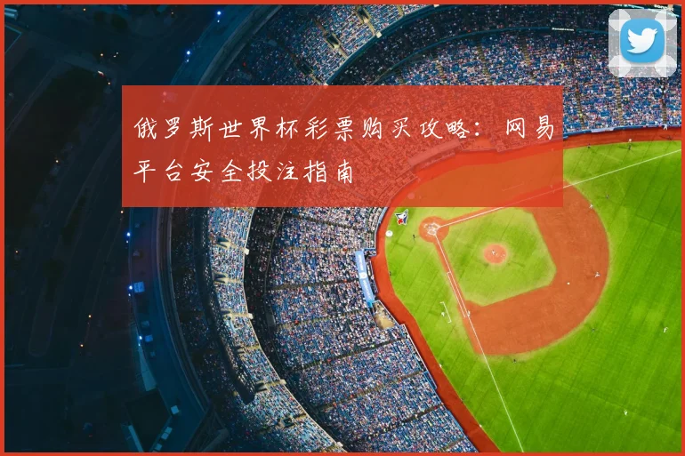 俄罗斯世界杯彩票购买攻略：网易平台安全投注指南