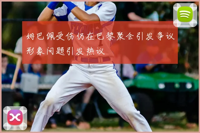 姆巴佩受伤仍在巴黎聚会引发争议形象问题引发热议
