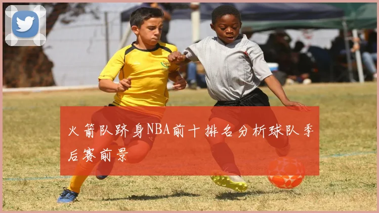 火箭队跻身NBA前十排名分析球队季后赛前景