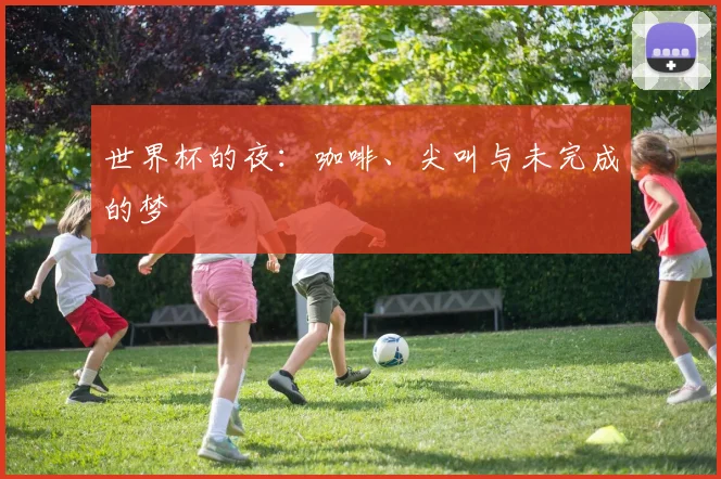 世界杯的夜：咖啡、尖叫与未完成的梦