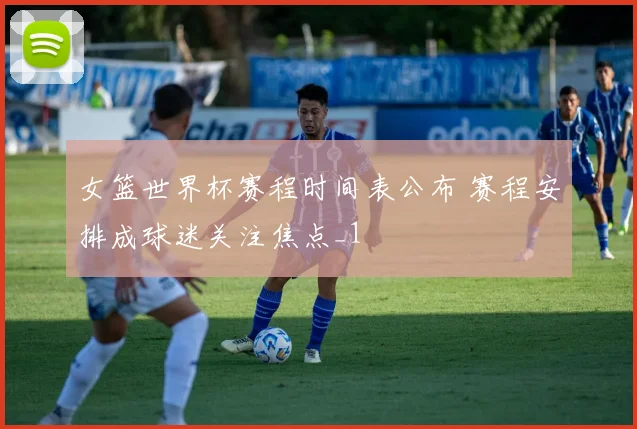 女篮世界杯赛程时间表公布 赛程安排成球迷关注焦点_1