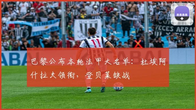 巴黎公布本轮法甲大名单：杜埃阿什拉夫领衔，登贝莱缺战