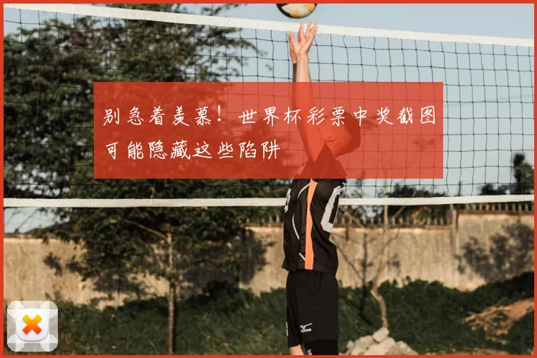 别急着羡慕！世界杯彩票中奖截图可能隐藏这些陷阱