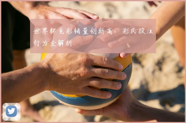 世界杯竞彩销量创新高，彩民投注行为全解析