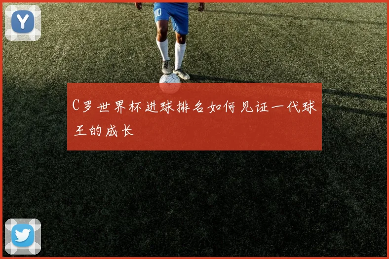 C罗世界杯进球排名如何见证一代球王的成长
