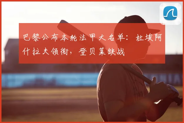 巴黎公布本轮法甲大名单：杜埃阿什拉夫领衔，登贝莱缺战