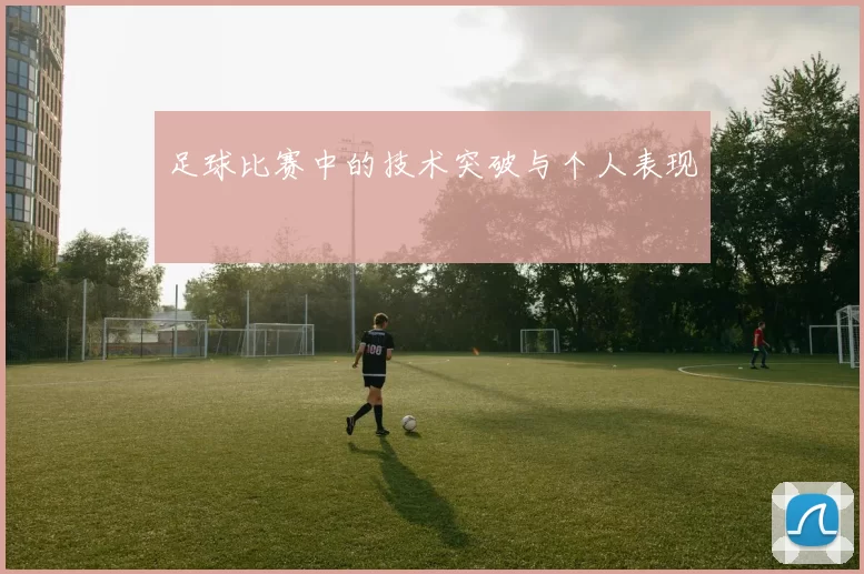 足球比赛中的技术突破与个人表现