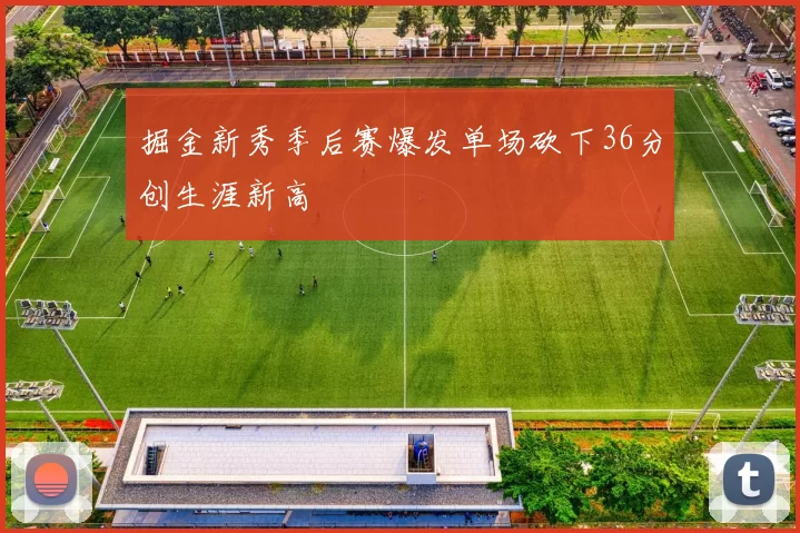 掘金新秀季后赛爆发单场砍下36分创生涯新高