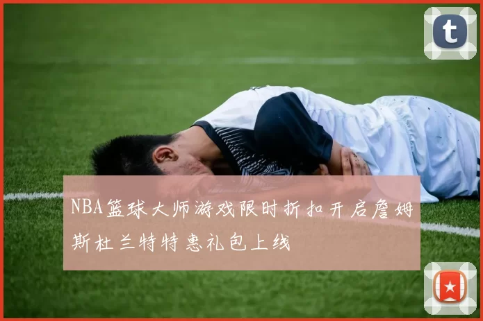 NBA篮球大师游戏限时折扣开启詹姆斯杜兰特特惠礼包上线
